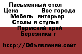 Письменный стол ! › Цена ­ 3 000 - Все города Мебель, интерьер » Столы и стулья   . Пермский край,Березники г.